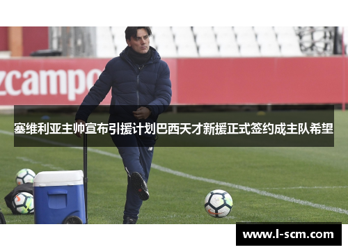 塞维利亚主帅宣布引援计划巴西天才新援正式签约成主队希望