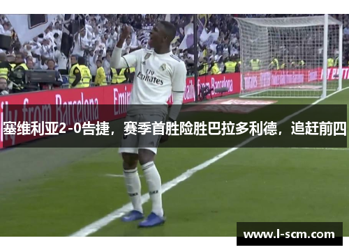 塞维利亚2-0告捷，赛季首胜险胜巴拉多利德，追赶前四