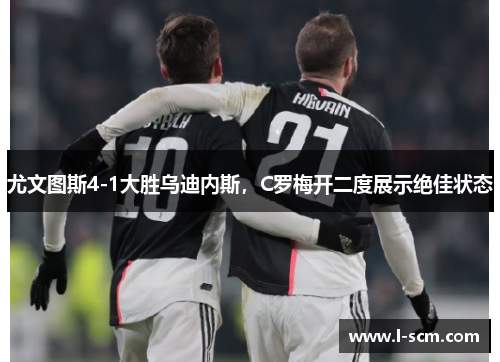 尤文图斯4-1大胜乌迪内斯，C罗梅开二度展示绝佳状态