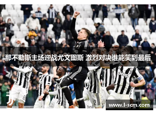 那不勒斯主场迎战尤文图斯 激烈对决谁能笑到最后