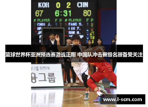 篮球世界杯亚洲预选赛激战正酣 中国队冲击晋级名额备受关注