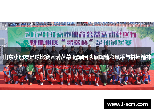 山东小朋友足球比赛圆满落幕 冠军团队展现精彩风采与拼搏精神