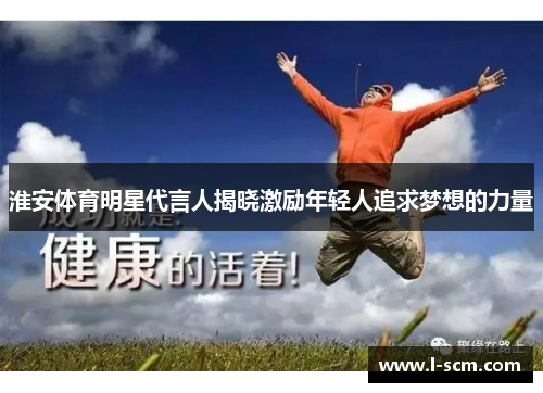 淮安体育明星代言人揭晓激励年轻人追求梦想的力量