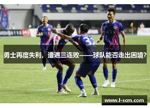 勇士再度失利，遭遇三连败——球队能否走出困境？