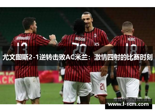 尤文图斯2-1逆转击败AC米兰：激情四射的比赛时刻