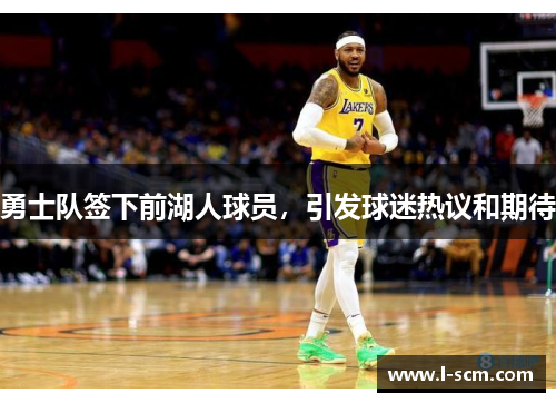 勇士队签下前湖人球员，引发球迷热议和期待