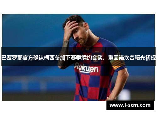 巴塞罗那官方确认梅西参加下赛季续约会谈，重回诺坎普曙光初现