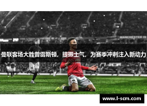 曼联客场大胜普雷斯顿，提振士气，为赛季冲刺注入新动力