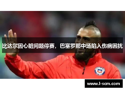 比达尔因心脏问题停赛，巴塞罗那中场陷入伤病困扰