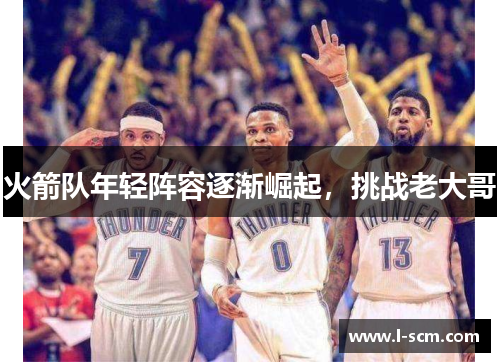 火箭队年轻阵容逐渐崛起，挑战老大哥