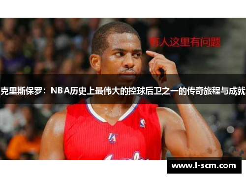 克里斯保罗：NBA历史上最伟大的控球后卫之一的传奇旅程与成就