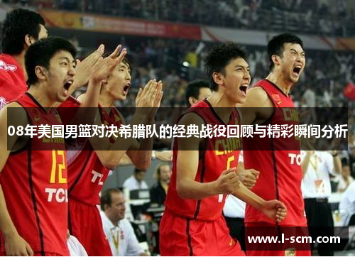 08年美国男篮对决希腊队的经典战役回顾与精彩瞬间分析