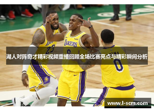 湖人对阵奇才精彩视频重播回顾全场比赛亮点与精彩瞬间分析
