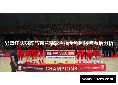 男篮红队对阵乌克兰精彩直播全程回顾与赛后分析
