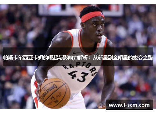 帕斯卡尔西亚卡姆的崛起与影响力解析：从新星到全明星的蜕变之路