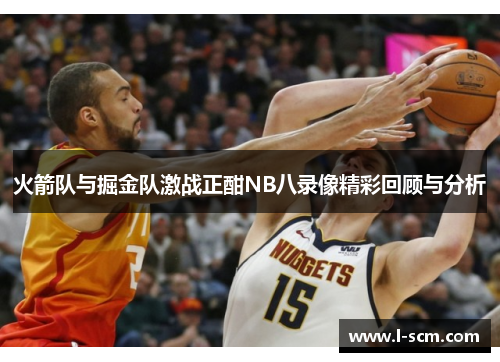 火箭队与掘金队激战正酣NB八录像精彩回顾与分析