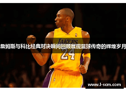 詹姆斯与科比经典对决瞬间回顾展现篮球传奇的辉煌岁月