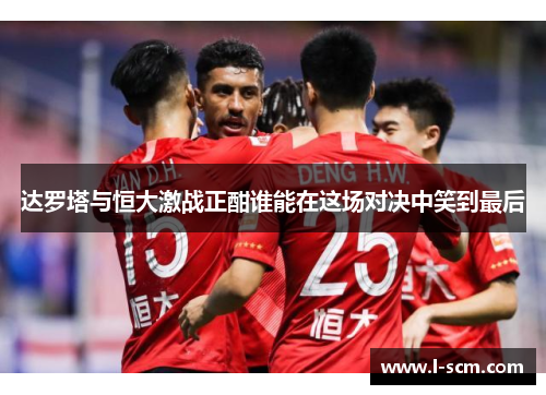达罗塔与恒大激战正酣谁能在这场对决中笑到最后
