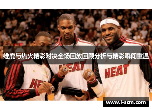 雄鹿与热火精彩对决全场回放回顾分析与精彩瞬间重温