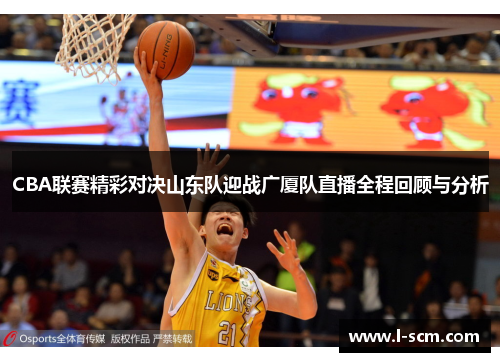 CBA联赛精彩对决山东队迎战广厦队直播全程回顾与分析