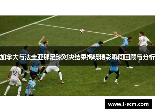 加拿大与法圭亚那足球对决结果揭晓精彩瞬间回顾与分析