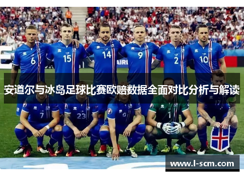 安道尔与冰岛足球比赛欧赔数据全面对比分析与解读